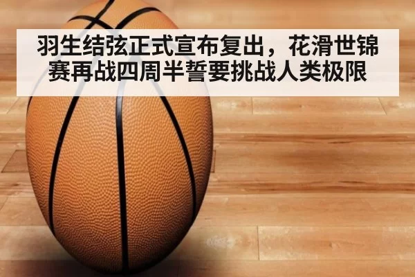羽生结弦正式宣布复出,花滑世锦赛再战四周半誓要挑战人类极限
