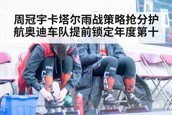 周冠宇卡塔尔雨战策略抢分护航奥迪车队提前锁定年度第十
