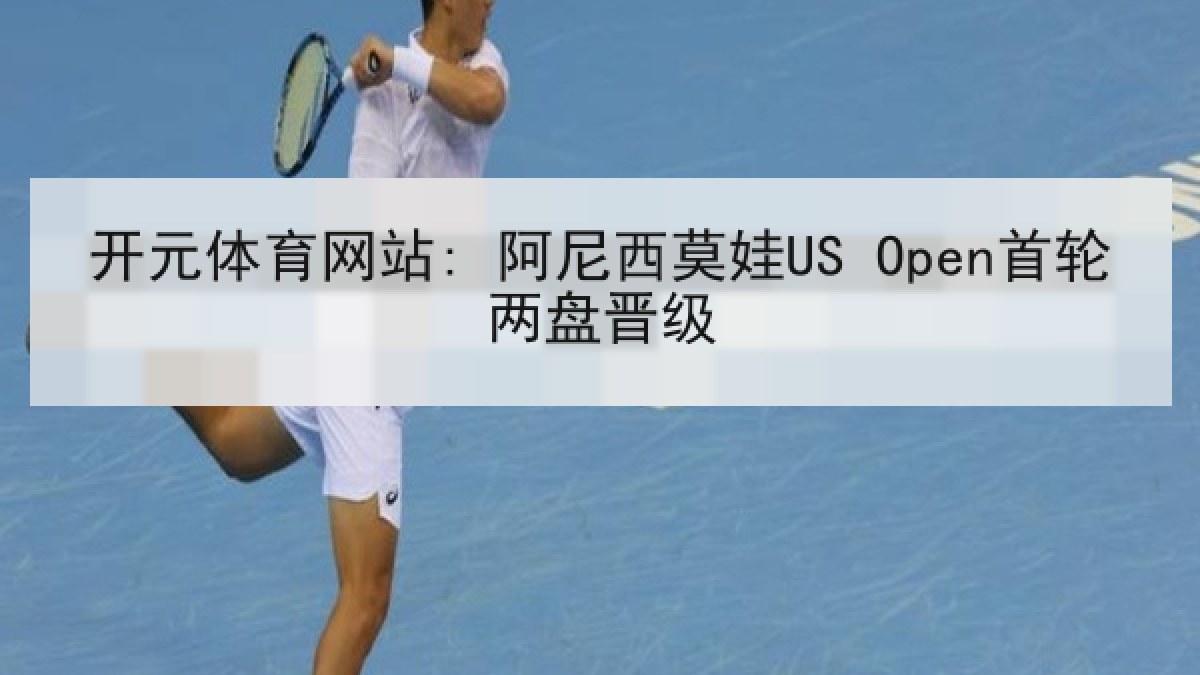 开元体育网站: 阿尼西莫娃US Open首轮两盘晋级 开元体育网站: 阿尼西莫娃US Open首轮两盘晋级
