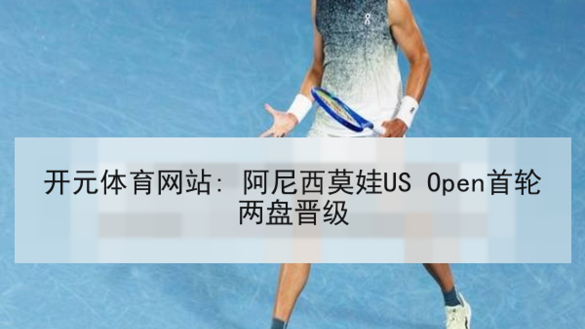 开元体育网站: 阿尼西莫娃US Open首轮两盘晋级