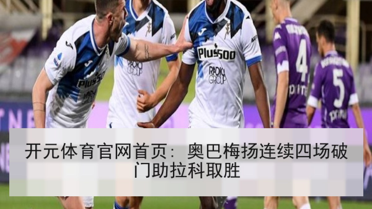 开元体育官网首页: 奥巴梅扬连续四场破门助拉科取胜