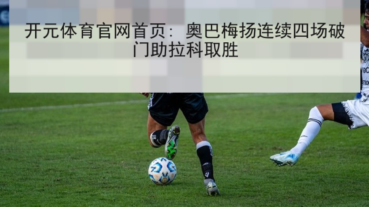 开元体育官网首页: 奥巴梅扬连续四场破门助拉科取胜