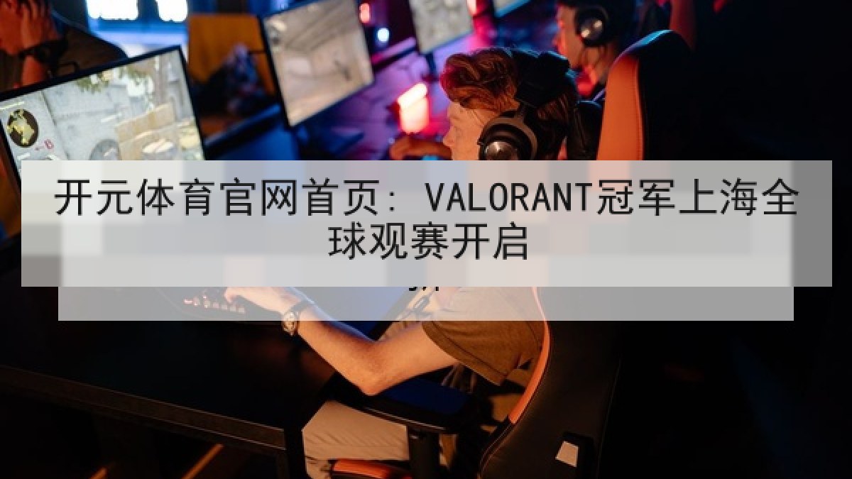 开元体育官网首页: VALORANT冠军上海全球观赛开启